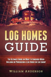 Log Homes Guide: The Ultimate Guide on What to Consider When Building or Purchasing a Log House or Log Cabin! - William Anderson (ISBN: 9781537788166)