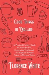 Good Things in England - A Practical Cookery Book for Everyday Use Containing Traditional and Regional Recipes Suited to Modern Tastes (ISBN: 9781528710961)