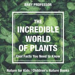 The Incredible World of Plants - Cool Facts You Need to Know - Nature for Kids Children's Nature Books (ISBN: 9781541914858)