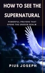 How to see the Supernatural: Powerful Prayers that opens the Unseen Realm (ISBN: 9781707654437)