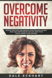 Overcome negativity: Master emotions and manage your feelings to beat fear and overthinking and get over your social anxiety and shyness - Dale Eckhart (ISBN: 9781694451019)