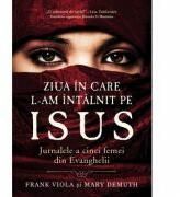 Ziua in care L-am intalnit pe Isus. Jurnalele a cinci femei din Evanghelii - Frank Viola (ISBN: 9786068626826)