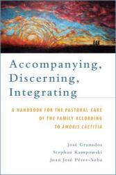 Accompanying Discerning Integrating: A Handbook for the Pastoral Care of the Family According to Amoris Laetitia: A Handbook for the Pastoral Care o (ISBN: 9781945125362)