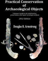 Practical Conservation of Archaeological Objects: A layman's guide to the stabilization, preservation, and repair of antique artifacts - Douglas R Armstrong (ISBN: 9781480100558)