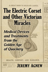 The Electric Corset and Other Victorian Miracles: Medical Devices and Treatments from the Golden Age of Quackery (ISBN: 9781476683836)