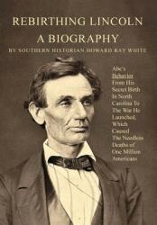Rebirthing Lincoln a Biography: Abe's Behavior From His Secret Birth In North Carolina To The War He Launched Which Caused The Needless Deaths of On (ISBN: 9780983719274)