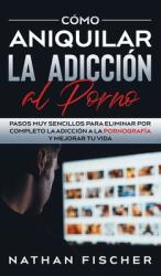 Cmo Aniquilar la Adiccin al Porno: Pasos muy Sencillos para Eliminar por Completo la Adiccin a la Pornografa y Mejorar tu Vida (ISBN: 9781646944873)