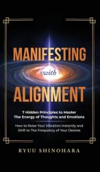 Manifesting with Alignment: 7 Hidden Principles to Master the Energy of Thoughts and Emotions - How to Raise Your Vibration Instantly and Shift to (ISBN: 9781954596085)