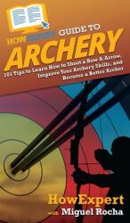 HowExpert Guide to Archery: 101 Tips to Learn How to Shoot a Bow & Arrow Improve Your Archery Skills and Become a Better Archer (ISBN: 9781648917271)