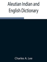 Aleutian Indian and English Dictionary; Common Words in the Dialects of the Aleutian Indian Language as Spoken by the Oogashik Egashik Anangashuk an (ISBN: 9789354945687)