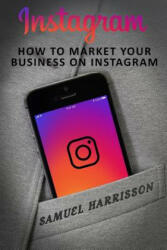 Instagram: How To Market Your Business On Instagram - Samuel Harrisson (ISBN: 9781986696715)
