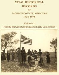 Vital Historical Records of Jackson County Missouri 1826-1876: Volume 2: Family Burying Grounds and Early Cemeteries (ISBN: 9781734368611)