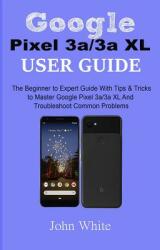 Google Pixel 3a/3a XL Users Guide: The Beginner to Expert Guide with Tips and Tricks to Master Google Pixel 3a/3a XL and Troubleshoot Common Problems (ISBN: 9781077620865)