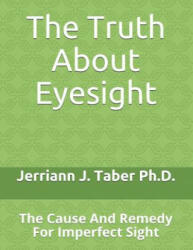The Truth About Eyesight: The Cause And Remedy For Imperfect Sight - Jerriann J Taber Ph D (ISBN: 9781729741627)