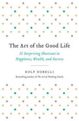 The Art of the Good Life: 52 Surprising Shortcuts to Happiness, Wealth, and Success - Rolf Dobelli (ISBN: 9780316445061)