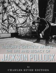 History's Greatest Artists: The Life and Legacy of Jackson Pollock - Charles River Editors (2017)