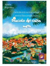 Dincolo de casa mea. Carte de citit, scris si colorat pentru clasa pregatitoare - Aurelia Arghirescu (ISBN: 9786068714837)