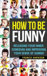 How to Be Funny: Releasing Your Inner Comedian and Developing Your Sense of Humor - Francis Harrison (ISBN: 9781544850825)