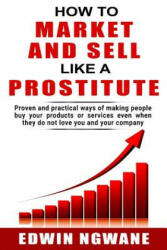 How to Market and Sell Like a Prostitute: Proven and practical ways of making people buy your products or services, even when they do not love you and - Edwin Ngwane (ISBN: 9781076391568)