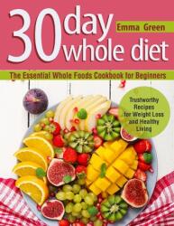 30 Day Whole Diet: The Essential Whole Foods Cookbook for Beginners. Trustworthy Recipes for Weight Loss and Healthy Living (ISBN: 9781087806921)