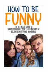 How to Be Funny: The Ultimate Guide to Make People Like You, Learn the Art of Becoming Witty and Humorous - Jack Daniels (ISBN: 9781535097659)