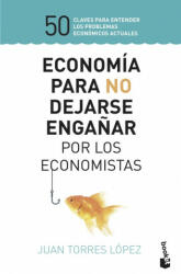 ECONOMÍA PARA NO DEJARSE ENGAÑAR POR LOS ECONOMISTAS - JUAN TORRES LOPEZ (2019)