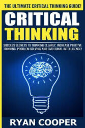 Critical Thinking: Success Secrets To Thinking Clearly, Increase Positive Thinking, Problem Solving And Emotional Intelligence! - Ryan Cooper (2015)