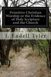 Primitive Christian Worship or the Evidence of Holy Scripture and the Church: Against the Invocation of Saints and Angels and the Blessed Virgin Mary - J Endell Tyler (ISBN: 9781530705511)