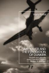 Air Power and the Evacuation of Dunkirk: The RAF and Luftwaffe During Operation Dynamo 26 May - 4 June 1940 (ISBN: 9781350180499)