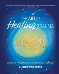 The Art of Healing Trauma: Finding Joy through Creativity Spirituality and Forgiveness (ISBN: 9781777883003)