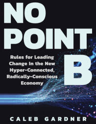 No Point B: Rules for Leading Change in the New Hyper-Connected Radically Conscious Economy (ISBN: 9781637740996)