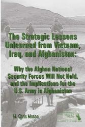 The Strategic Lessons Unlearned from Vietnam Iraq and Afghanistan: Why the Afghan National Security Forces Will Not Hold and the Implications for t (ISBN: 9781329781245)