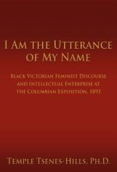 I Am the Utterance of My Name: Black Victorian Feminist Discourse and Intellectual Enterprise at the Columbian Exposition 1893 (ISBN: 9780595406876)