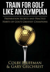 Train for Golf Like an Olympian: Preparation Secrets and Practice Habits of Golf's Greatest Champions - Gary Gilchrist, Colby Huffman (ISBN: 9781505879759)