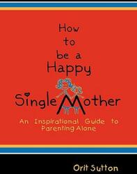 How to Be a Happy Single Mother: An Inspirational Guide to Parenting Alone (ISBN: 9781608607303)