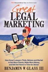 Great Legal Marketing: How Smart Lawyers Think Behave and Market to Get More Clients Make More Money and Still Get Home in Time for Dinner (2012)
