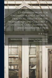 Chrysanthemums for Greenhouse and Garden. A Practical Treatise on the Propagation and Culture of Exhibition, Early Flowering, and Decorative Kinds; In - D. B. Crane (ISBN: 9781014590862)
