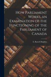 How Parliament Works, an Examination of the Functioning of the Parliament of Canada - E. Russell Hopkins (ISBN: 9781014370204)