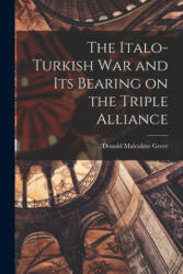 The Italo-Turkish War and Its Bearing on the Triple Alliance - Donald Malcolme Greer (ISBN: 9781014289278)