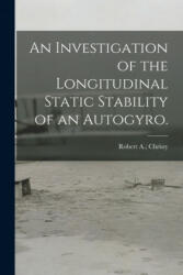 An Investigation of the Longitudinal Static Stability of an Autogyro. - Robert A. Christy (ISBN: 9781014260956)