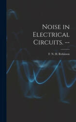 Noise in Electrical Circuits. -- - F. N. H. (Frank Neville Hos Robinson (ISBN: 9781014212436)