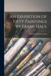 An Exhibition of Fifty Paintings by Frans Hals; - Detroit Institute of Arts (ISBN: 9781013796289)