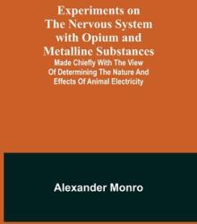 Experiments on the Nervous System with Opium and Metalline Substances; Made Chiefly with the View of Determining the Nature and Effects of Animal Elec (ISBN: 9789355341235)