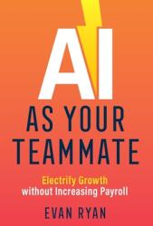 AI as Your Teammate: Electrify Growth without Increasing Payroll (ISBN: 9781544526324)