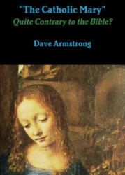 The Catholic Mary": Quite Contrary to the Bible? - Dave Armstrong (ISBN: 9781312366930)