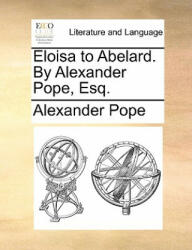 Eloisa to Abelard. by Alexander Pope, Esq. - Alexander Pope (ISBN: 9781170795965)