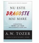 Nu este dragoste mai mare. Cunoasterea inimii lui Isus prin Evanghelia dupa Ioan - A. W. Tozer (ISBN: 9786068626796)