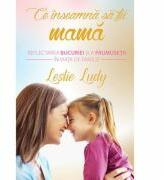 Ce inseamna sa fii mama. Reflectarea bucuriei si a frumusetii in viata de familie - Leslie Ludy (ISBN: 9786068712154)