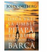 Daca vrei sa umbli pe apa, trebuie sa cobori din barca Editia a 2-a - John Ortberg (ISBN: 9786068712710)