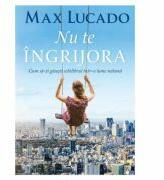 Nu te ingrijora. Cum sa-ti gasesti echilibrul intr-o lume nebuna - Max Lucado (ISBN: 9786060310174)